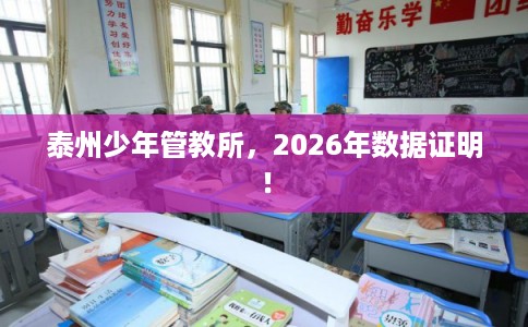 泰州少年管教所,2026年数据证明! 泰州少年管教所,2026年数据证明!