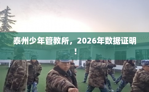 泰州少年管教所,2026年数据证明! 泰州少年管教所,2026年数据证明!