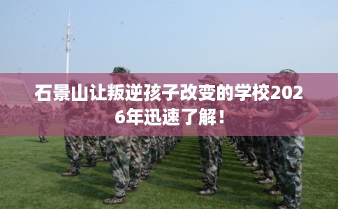 石景山让叛逆孩子改变的学校2026年迅速了解！