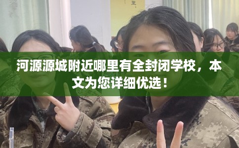 河源源城附近哪里有全封闭学校，本文为您详细优选！