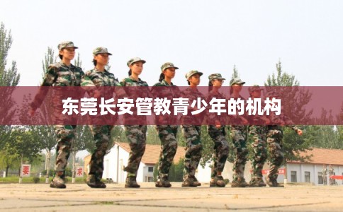 东莞长安管教青少年的机构