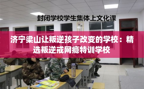 济宁梁山让叛逆孩子改变的学校：精选叛逆戒网瘾特训学校