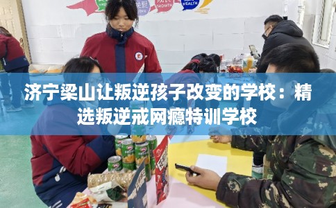 济宁梁山让叛逆孩子改变的学校：精选叛逆戒网瘾特训学校