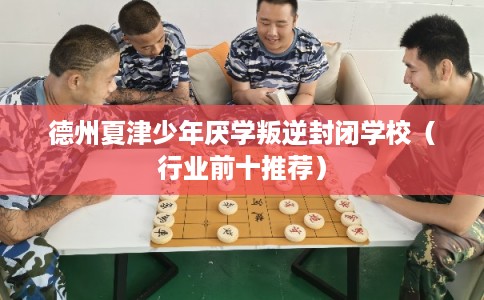 德州夏津少年厌学叛逆封闭学校（行业前十推荐）