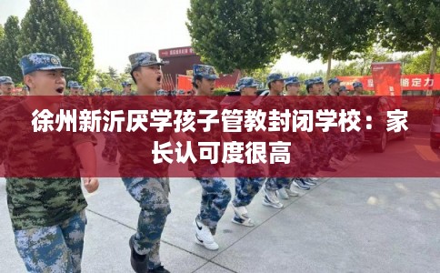徐州新沂厌学孩子管教封闭学校：家长认可度很高