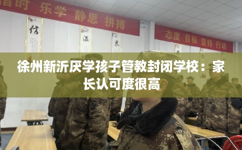 徐州新沂厌学孩子管教封闭学校：家长认可度很高