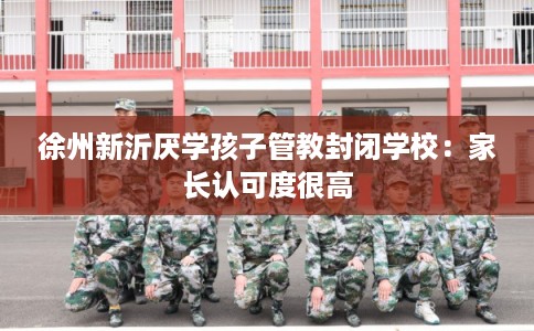 徐州新沂厌学孩子管教封闭学校：家长认可度很高