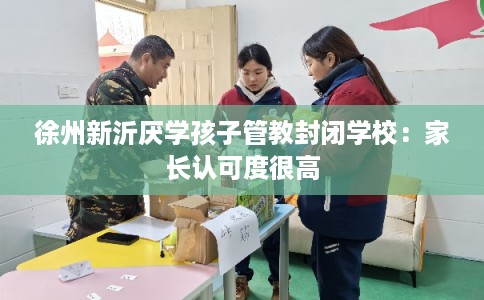 徐州新沂厌学孩子管教封闭学校：家长认可度很高