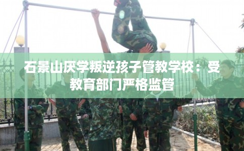 石景山厌学叛逆孩子管教学校：受教育部门严格监管