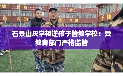 石景山厌学叛逆孩子管教学校：受教育部门严格监管