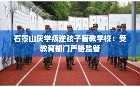 石景山厌学叛逆孩子管教学校：受教育部门严格监管