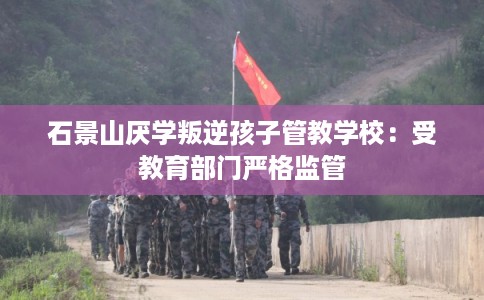 石景山厌学叛逆孩子管教学校：受教育部门严格监管