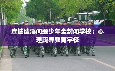 宣城绩溪问题少年全封闭学校：心理疏导教育学校