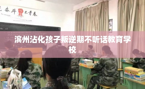 滨州沾化孩子叛逆期不听话教育学校