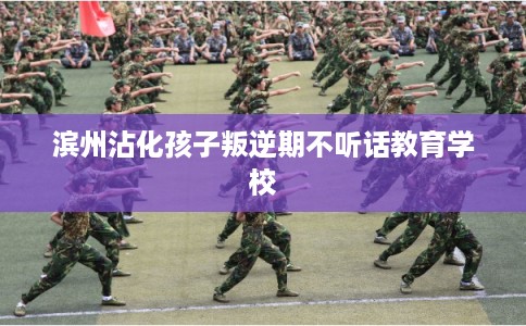 滨州沾化孩子叛逆期不听话教育学校