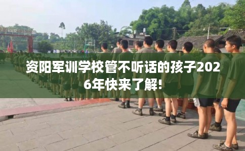 资阳军训学校管不听话的孩子2026年快来了解! 资阳军训学校管不听话的孩子2026年快来了解!