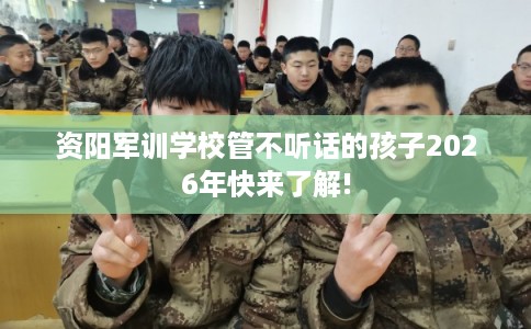 资阳军训学校管不听话的孩子2026年快来了解! 资阳军训学校管不听话的孩子2026年快来了解!