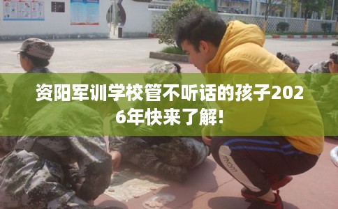 资阳军训学校管不听话的孩子2026年快来了解! 资阳军训学校管不听话的孩子2026年快来了解!
