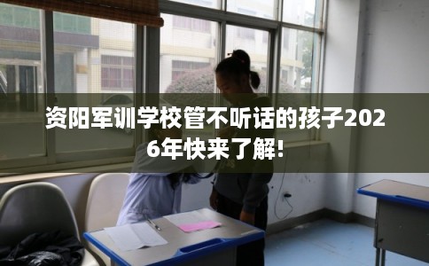 资阳军训学校管不听话的孩子2026年快来了解!