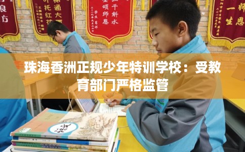 珠海香洲正规少年特训学校：受教育部门严格监管