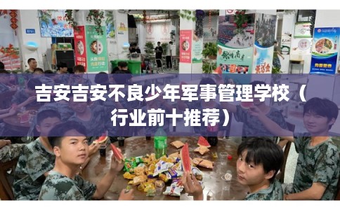 吉安吉安不良少年军事管理学校（行业前十推荐）