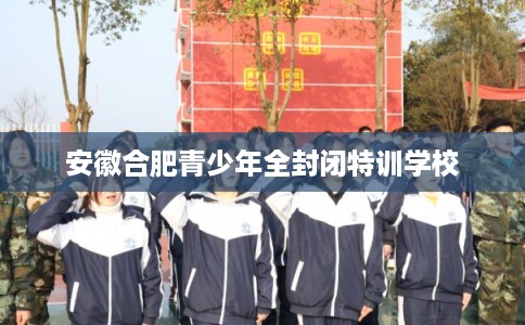 安徽合肥青少年全封闭特训学校