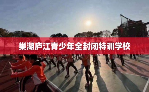 巢湖庐江青少年全封闭特训学校