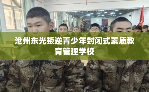 沧州东光叛逆青少年封闭式素质教育管理学校