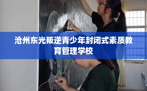 沧州东光叛逆青少年封闭式素质教育管理学校