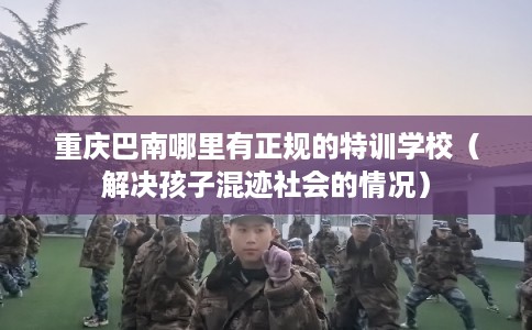 重庆巴南哪里有正规的特训学校（解决孩子混迹社会的情况）