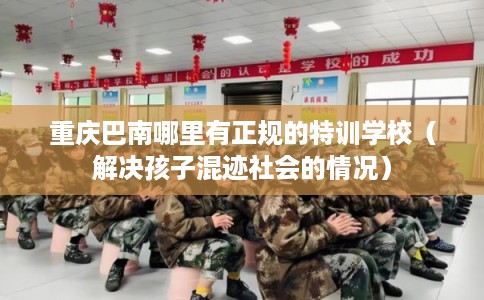 重庆巴南哪里有正规的特训学校（解决孩子混迹社会的情况）