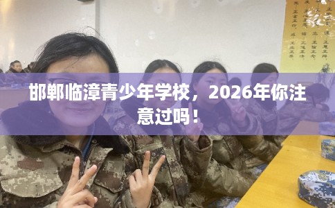 邯郸临漳青少年学校，2026年你注意过吗！