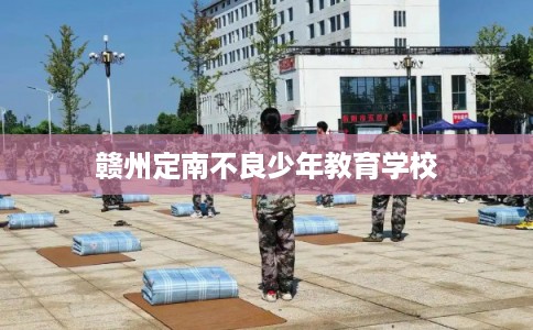 赣州定南不良少年教育学校