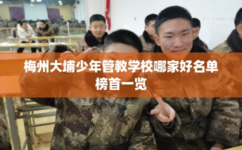 梅州大埔少年管教学校哪家好名单榜首一览