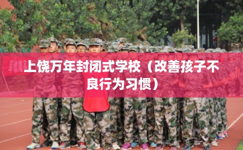 上饶万年封闭式学校(改善孩子不良行为习惯) 上饶万年封闭式学校(改善孩子不良行为习惯)