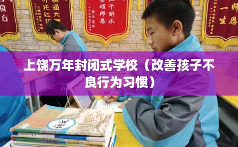 上饶万年封闭式学校(改善孩子不良行为习惯) 上饶万年封闭式学校(改善孩子不良行为习惯)