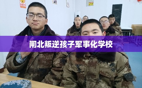 闸北叛逆孩子军事化学校