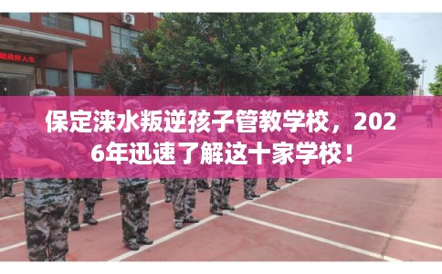 保定涞水叛逆孩子管教学校，2026年迅速了解这十家学校！