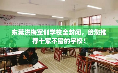 东莞洪梅军训学校全封闭，给您推荐十家不错的学校！