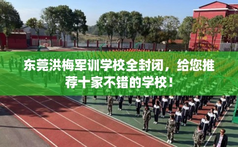 东莞洪梅军训学校全封闭，给您推荐十家不错的学校！