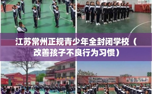 江苏常州正规青少年全封闭学校（改善孩子不良行为习惯）