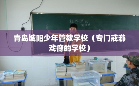 青岛城阳少年管教学校(专门戒游戏瘾的学校) 青岛城阳少年管教学校(专门戒游戏瘾的学校)