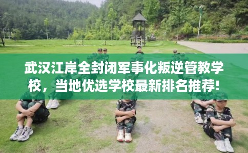 武汉江岸全封闭军事化叛逆管教学校,当地优选学校最新排名推荐! 武汉江岸全封闭军事化叛逆管教学校,当地优选学校最新排名推荐!