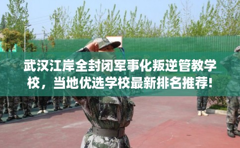 武汉江岸全封闭军事化叛逆管教学校,当地优选学校最新排名推荐! 武汉江岸全封闭军事化叛逆管教学校,当地优选学校最新排名推荐!