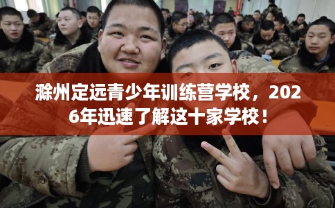 滁州定远青少年训练营学校,2026年迅速了解这十家学校! 滁州定远青少年训练营学校,2026年迅速了解这十家学校!