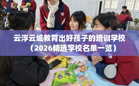 云浮云城教育出好孩子的培训学校（2026精选学校名单一览）