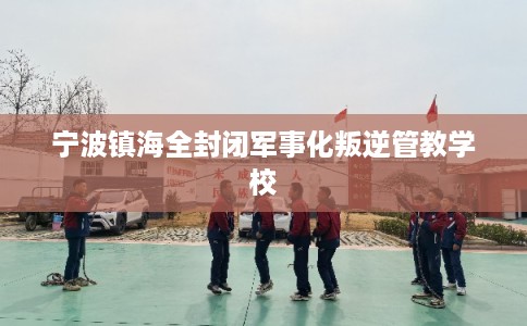 宁波镇海全封闭军事化叛逆管教学校 宁波镇海全封闭军事化叛逆管教学校