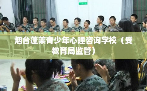 烟台蓬莱青少年心理咨询学校(受教育局监管) 烟台蓬莱青少年心理咨询学校(受教育局监管)