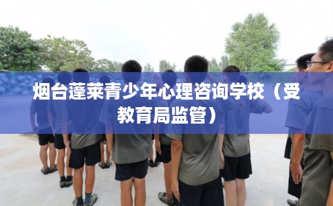 烟台蓬莱青少年心理咨询学校（受教育局监管）