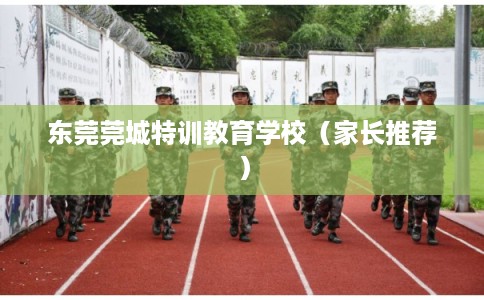 东莞莞城特训教育学校(家长推荐) 东莞莞城特训教育学校(家长推荐)